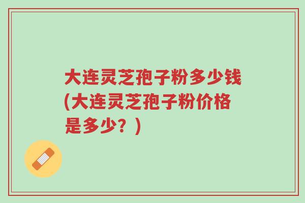 大连灵芝孢子粉多少钱(大连灵芝孢子粉价格是多少?)-第1张图片-超越 大连灵芝孢子粉多少钱(大连灵芝孢子粉价格是多少?)-第1张图片-超越