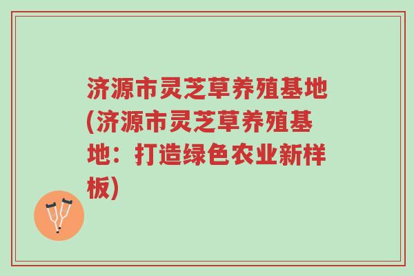 济源市灵芝草养殖基地(济源市灵芝草养殖基地：打造绿色农业新样板)-第1张图片-超越