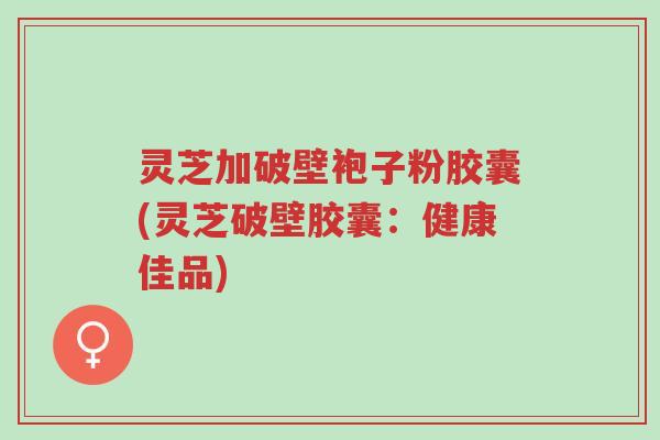 灵芝加破壁袍子粉胶囊(灵芝破壁胶囊:健康佳品)-第1张图片-超越 灵芝加破壁袍子粉胶囊(灵芝破壁胶囊:健康佳品)-第1张图片-超越