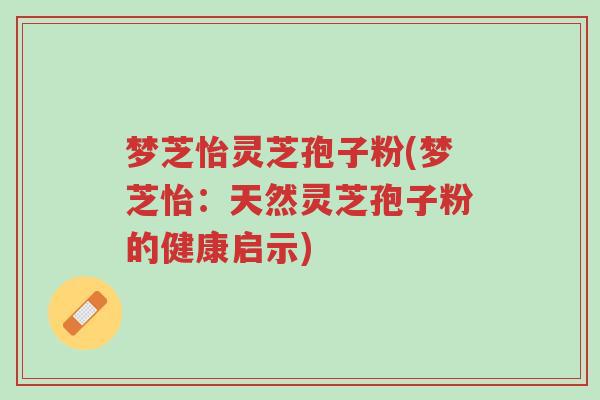 梦芝怡灵芝孢子粉(梦芝怡:天然灵芝孢子粉的健康启示)-第1张图片-超越 梦芝怡灵芝孢子粉(梦芝怡:天然灵芝孢子粉的健康启示)-第1张图片-超越