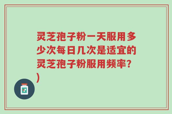 灵芝孢子粉一天服用多少次每日几次是适宜的灵芝孢子粉服用频率?)-第1张图片-超越 灵芝孢子粉一天服用多少次每日几次是适宜的灵芝孢子粉服用频率?)-第1张图片-超越