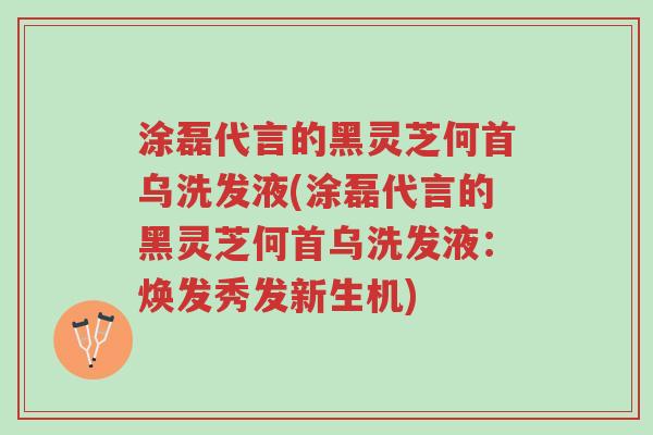 涂磊代言的黑灵芝何首乌洗发液(涂磊代言的黑灵芝何首乌洗发液:焕发秀发新生机)-第1张图片-超越 涂磊代言的黑灵芝何首乌洗发液(涂磊代言的黑灵芝何首乌洗发液:焕发秀发新生机)-第1张图片-超越
