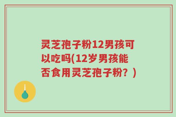 灵芝孢子粉12男孩可以吃吗(12岁男孩能否食用灵芝孢子粉?)-第1张图片-超越 灵芝孢子粉12男孩可以吃吗(12岁男孩能否食用灵芝孢子粉?)-第1张图片-超越