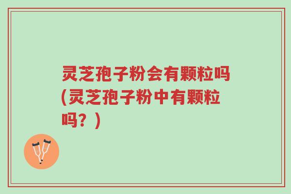 灵芝孢子粉会有颗粒吗(灵芝孢子粉中有颗粒吗?)-第1张图片-超越 灵芝孢子粉会有颗粒吗(灵芝孢子粉中有颗粒吗?)-第1张图片-超越