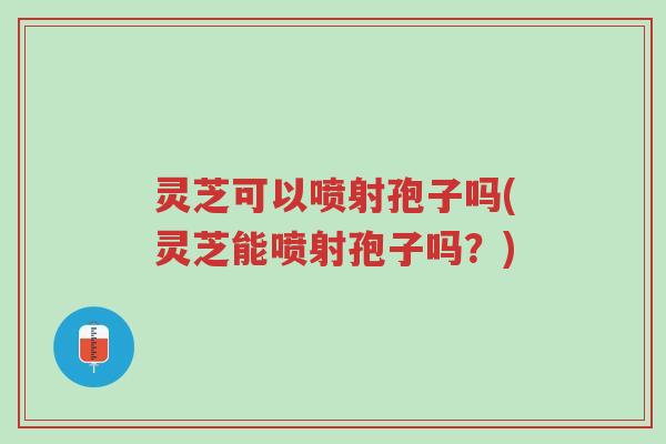 灵芝可以喷射孢子吗(灵芝能喷射孢子吗?)-第1张图片-超越 灵芝可以喷射孢子吗(灵芝能喷射孢子吗?)-第1张图片-超越
