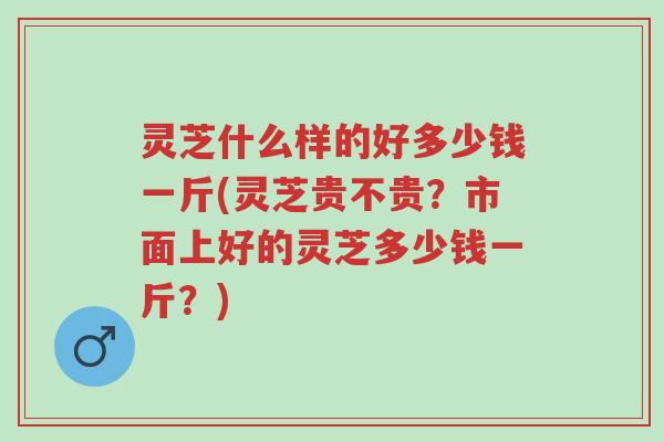 灵芝什么样的好多少钱一斤(灵芝贵不贵?市面上好的灵芝多少钱一斤?)-第1张图片-超越 灵芝什么样的好多少钱一斤(灵芝贵不贵?市面上好的灵芝多少钱一斤?)-第1张图片-超越