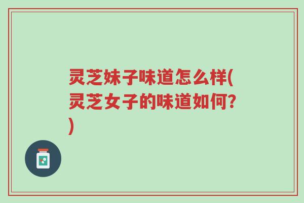 灵芝妹子味道怎么样(灵芝女子的味道如何？)-第1张图片-超越