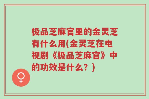 极品芝麻官里的金灵芝有什么用(金灵芝在电视剧《极品芝麻官》中的功效是什么?)-第1张图片-超越 极品芝麻官里的金灵芝有什么用(金灵芝在电视剧《极品芝麻官》中的功效是什么?)-第1张图片-超越