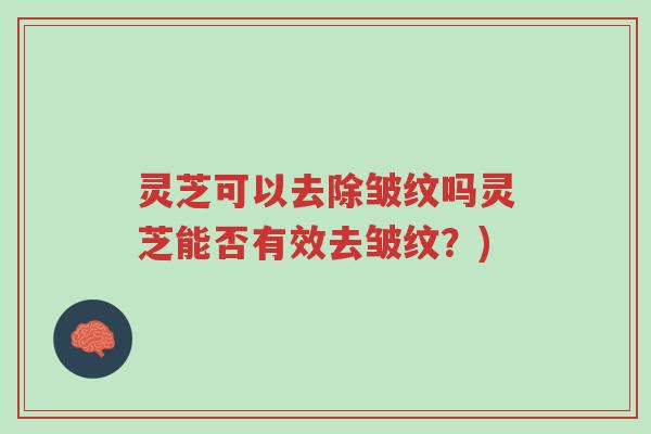 灵芝可以去除皱纹吗灵芝能否有效去皱纹?)-第1张图片-超越 灵芝可以去除皱纹吗灵芝能否有效去皱纹?)-第1张图片-超越