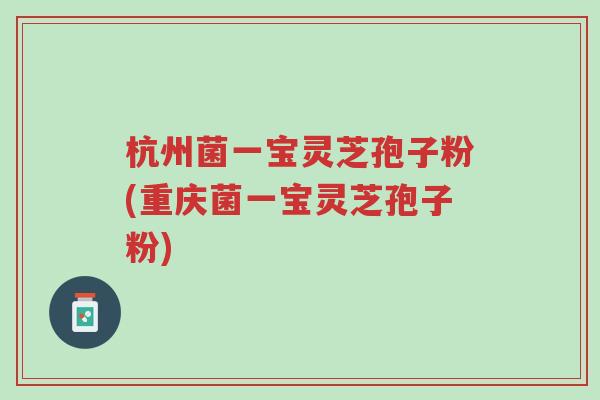 杭州菌一宝灵芝孢子粉(重庆菌一宝灵芝孢子粉)-第1张图片-超越 杭州菌一宝灵芝孢子粉(重庆菌一宝灵芝孢子粉)-第1张图片-超越
