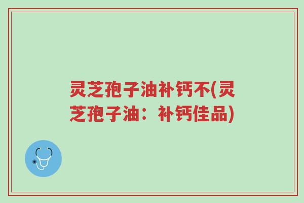 灵芝孢子油补钙不(灵芝孢子油:补钙佳品)-第1张图片-超越 灵芝孢子油补钙不(灵芝孢子油:补钙佳品)-第1张图片-超越