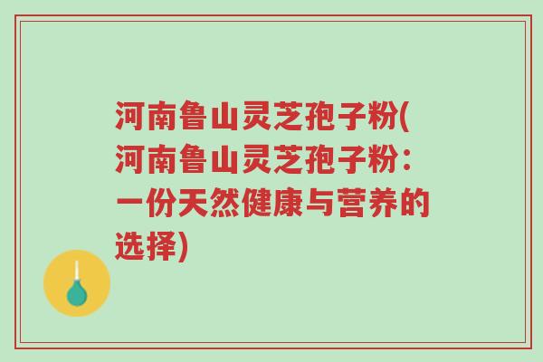 河南鲁山灵芝孢子粉(河南鲁山灵芝孢子粉:一份天然健康与营养的选择)-第1张图片-超越 河南鲁山灵芝孢子粉(河南鲁山灵芝孢子粉:一份天然健康与营养的选择)-第1张图片-超越