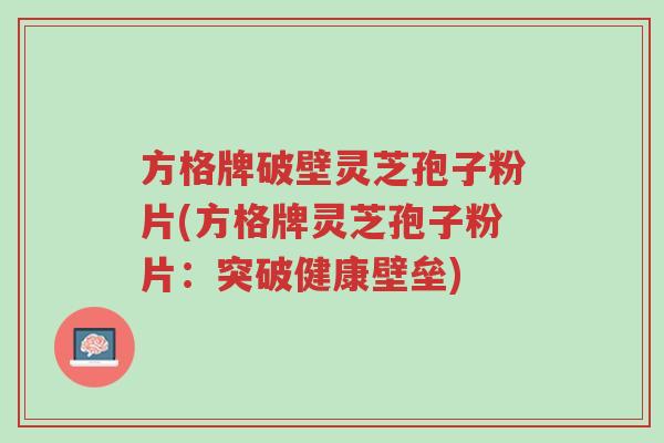 方格牌破壁灵芝孢子粉片(方格牌灵芝孢子粉片:突破健康壁垒)-第1张图片-超越 方格牌破壁灵芝孢子粉片(方格牌灵芝孢子粉片:突破健康壁垒)-第1张图片-超越