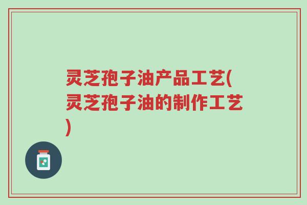 灵芝孢子油产品工艺(灵芝孢子油的制作工艺)-第1张图片-超越 灵芝孢子油产品工艺(灵芝孢子油的制作工艺)-第1张图片-超越