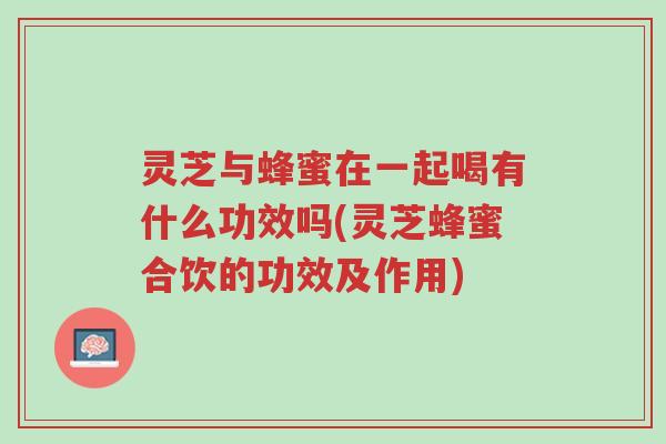 灵芝与蜂蜜在一起喝有什么功效吗(灵芝蜂蜜合饮的功效及作用)-第1张图片-超越 灵芝与蜂蜜在一起喝有什么功效吗(灵芝蜂蜜合饮的功效及作用)-第1张图片-超越