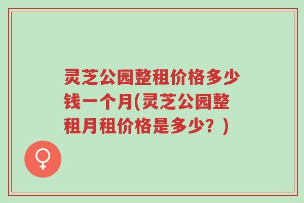 灵芝公园整租价格多少钱一个月(灵芝公园整租月租价格是多少？)-第1张图片-超越