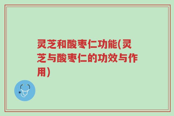 灵芝和酸枣仁功能(灵芝与酸枣仁的功效与作用)-第1张图片-超越 灵芝和酸枣仁功能(灵芝与酸枣仁的功效与作用)-第1张图片-超越