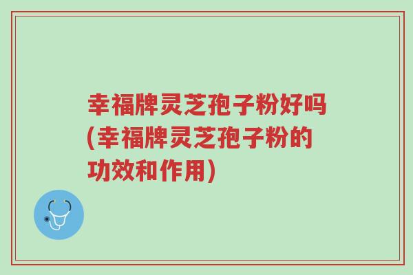 幸福牌灵芝孢子粉好吗(幸福牌灵芝孢子粉的功效和作用)-第1张图片-超越 幸福牌灵芝孢子粉好吗(幸福牌灵芝孢子粉的功效和作用)-第1张图片-超越