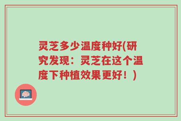 灵芝多少温度种好(研究发现:灵芝在这个温度下种植效果更好!)-第1张图片-超越 灵芝多少温度种好(研究发现:灵芝在这个温度下种植效果更好!)-第1张图片-超越