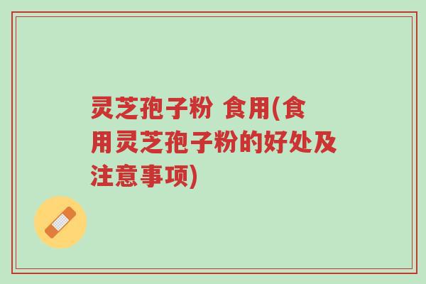 灵芝孢子粉 食用(食用灵芝孢子粉的好处及注意事项)-第1张图片-超越 灵芝孢子粉 食用(食用灵芝孢子粉的好处及注意事项)-第1张图片-超越