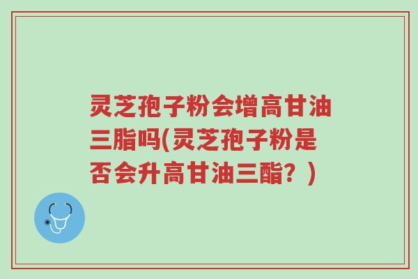 灵芝孢子粉会增高甘油三脂吗(灵芝孢子粉是否会升高甘油三酯?)-第1张图片-超越 灵芝孢子粉会增高甘油三脂吗(灵芝孢子粉是否会升高甘油三酯?)-第1张图片-超越