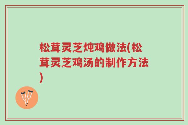 松茸灵芝炖鸡做法(松茸灵芝鸡汤的制作方法)-第1张图片-超越 松茸灵芝炖鸡做法(松茸灵芝鸡汤的制作方法)-第1张图片-超越