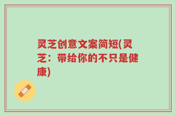 灵芝创意文案简短(灵芝:带给你的不只是健康)-第1张图片-超越 灵芝创意文案简短(灵芝:带给你的不只是健康)-第1张图片-超越