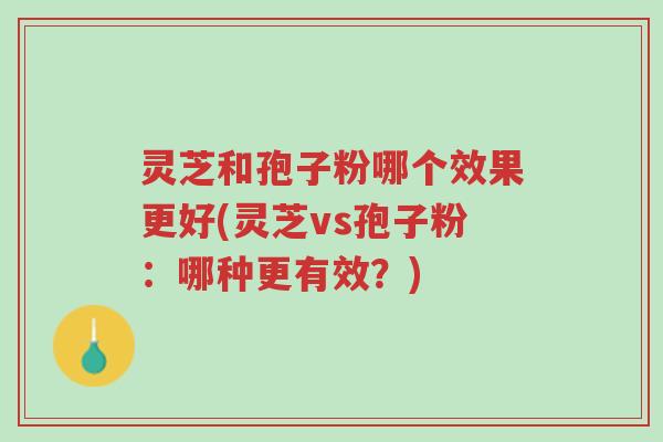 灵芝和孢子粉哪个效果更好(灵芝vs孢子粉:哪种更有效?)-第1张图片-超越 灵芝和孢子粉哪个效果更好(灵芝vs孢子粉:哪种更有效?)-第1张图片-超越