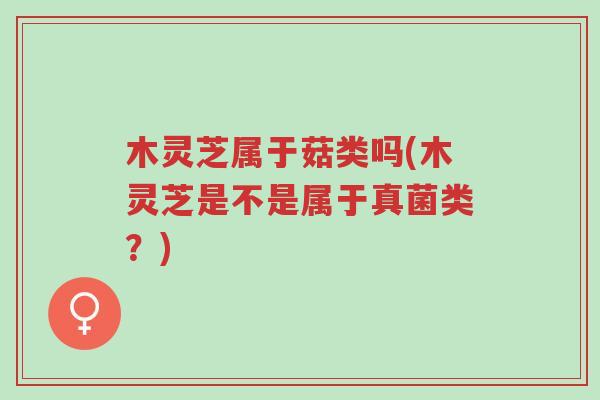 木灵芝属于菇类吗(木灵芝是不是属于真菌类?)-第1张图片-超越 木灵芝属于菇类吗(木灵芝是不是属于真菌类?)-第1张图片-超越