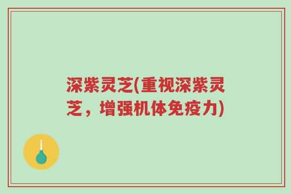 深紫灵芝(重视深紫灵芝,增强机体免疫力)-第1张图片-超越 深紫灵芝(重视深紫灵芝,增强机体免疫力)-第1张图片-超越