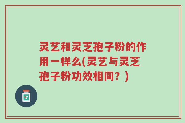 灵艺和灵芝孢子粉的作用一样么(灵艺与灵芝孢子粉功效相同?)-第1张图片-超越 灵艺和灵芝孢子粉的作用一样么(灵艺与灵芝孢子粉功效相同?)-第1张图片-超越