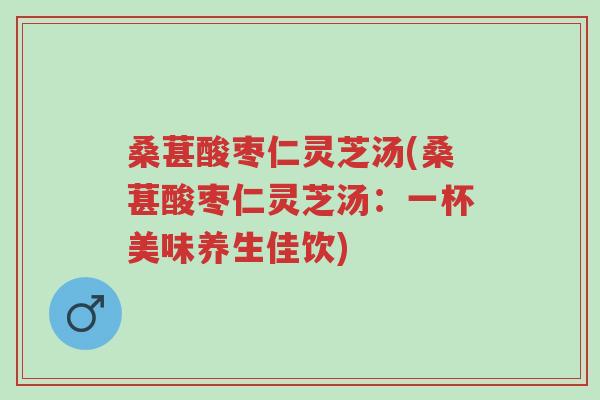 桑葚酸枣仁灵芝汤(桑葚酸枣仁灵芝汤:一杯美味养生佳饮)-第1张图片-超越 桑葚酸枣仁灵芝汤(桑葚酸枣仁灵芝汤:一杯美味养生佳饮)-第1张图片-超越