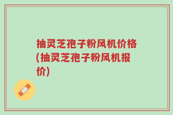 抽灵芝孢子粉风机价格(抽灵芝孢子粉风机报价)-第1张图片-超越 抽灵芝孢子粉风机价格(抽灵芝孢子粉风机报价)-第1张图片-超越