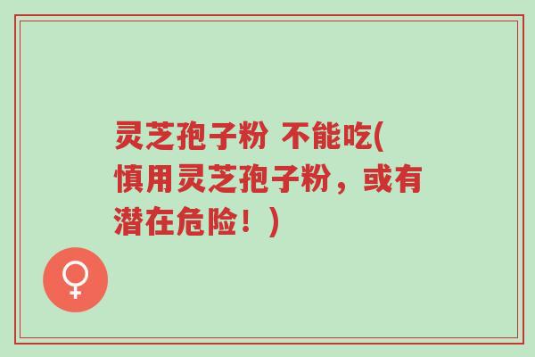 灵芝孢子粉 不能吃(慎用灵芝孢子粉，或有潜在危险！)-第1张图片-超越