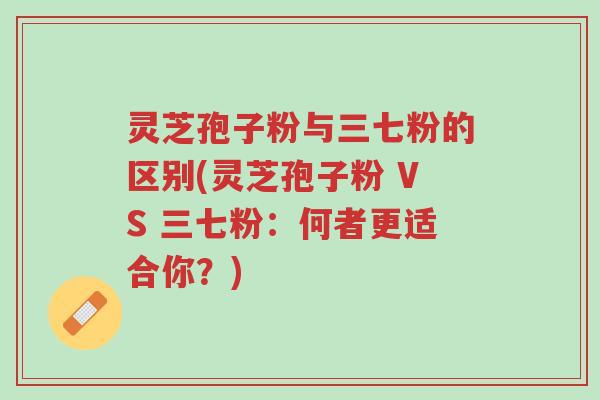 灵芝孢子粉与三七粉的区别(灵芝孢子粉 VS 三七粉:何者更适合你?)-第1张图片-超越 灵芝孢子粉与三七粉的区别(灵芝孢子粉 VS 三七粉:何者更适合你?)-第1张图片-超越
