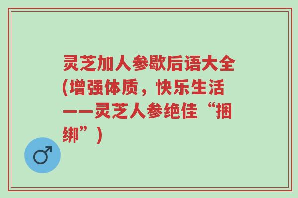 灵芝加人参歇后语大全(增强体质,快乐生活——灵芝人参绝佳“捆绑”)-第1张图片-超越 灵芝加人参歇后语大全(增强体质,快乐生活——灵芝人参绝佳“捆绑”)-第1张图片-超越