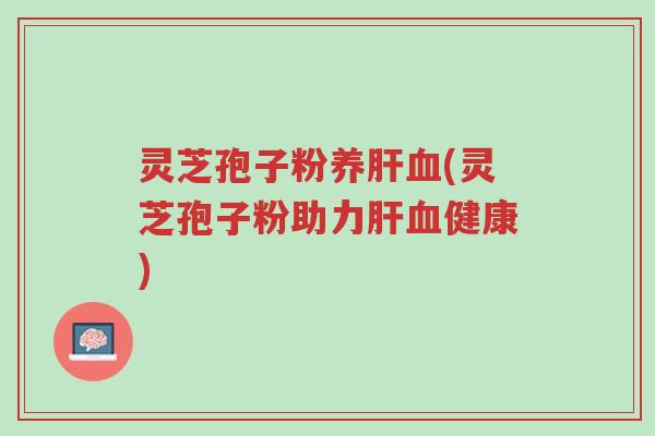 灵芝孢子粉养肝血(灵芝孢子粉助力肝血健康)-第1张图片-超越 灵芝孢子粉养肝血(灵芝孢子粉助力肝血健康)-第1张图片-超越