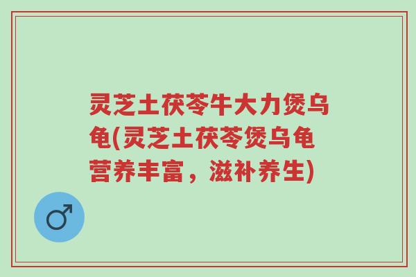 灵芝土茯苓牛大力煲乌龟(灵芝土茯苓煲乌龟营养丰富,滋补养生)-第1张图片-超越 灵芝土茯苓牛大力煲乌龟(灵芝土茯苓煲乌龟营养丰富,滋补养生)-第1张图片-超越