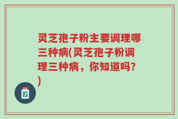灵芝孢子粉主要调理哪三种病(灵芝孢子粉调理三种病,你知道吗?)-第1张图片-超越 灵芝孢子粉主要调理哪三种病(灵芝孢子粉调理三种病,你知道吗?)-第1张图片-超越