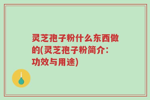 灵芝孢子粉什么东西做的(灵芝孢子粉简介:功效与用途)-第1张图片-超越 灵芝孢子粉什么东西做的(灵芝孢子粉简介:功效与用途)-第1张图片-超越