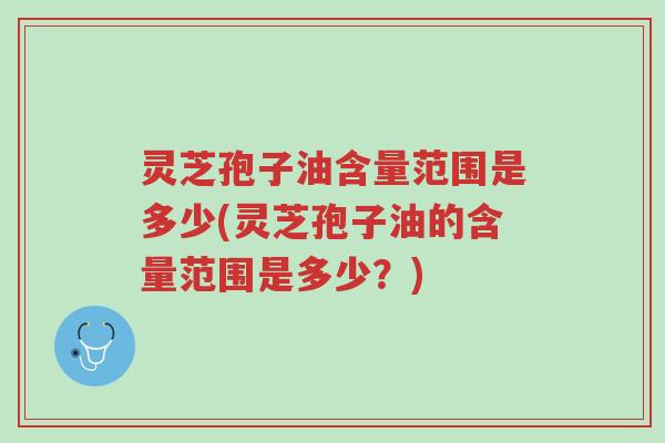 灵芝孢子油含量范围是多少(灵芝孢子油的含量范围是多少?)-第1张图片-超越 灵芝孢子油含量范围是多少(灵芝孢子油的含量范围是多少?)-第1张图片-超越