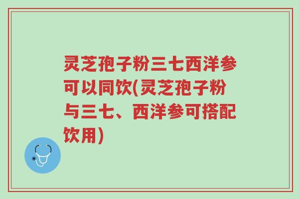 灵芝孢子粉三七西洋参可以同饮(灵芝孢子粉与三七、西洋参可搭配饮用)-第1张图片-超越 灵芝孢子粉三七西洋参可以同饮(灵芝孢子粉与三七、西洋参可搭配饮用)-第1张图片-超越
