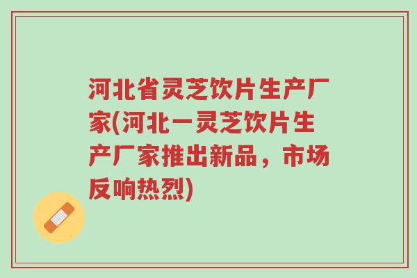 河北省灵芝饮片生产厂家(河北一灵芝饮片生产厂家推出新品,市场反响热烈)-第1张图片-超越 河北省灵芝饮片生产厂家(河北一灵芝饮片生产厂家推出新品,市场反响热烈)-第1张图片-超越