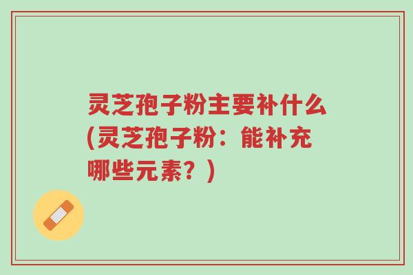灵芝孢子粉主要补什么(灵芝孢子粉:能补充哪些元素?)-第1张图片-超越 灵芝孢子粉主要补什么(灵芝孢子粉:能补充哪些元素?)-第1张图片-超越