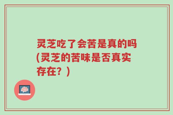 灵芝吃了会苦是真的吗(灵芝的苦味是否真实存在?)-第1张图片-超越 灵芝吃了会苦是真的吗(灵芝的苦味是否真实存在?)-第1张图片-超越