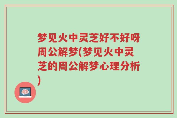 梦见火中灵芝好不好呀周公解梦(梦见火中灵芝的周公解梦心理分析)-第1张图片-超越 梦见火中灵芝好不好呀周公解梦(梦见火中灵芝的周公解梦心理分析)-第1张图片-超越