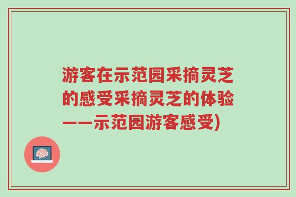 游客在示范园采摘灵芝的感受采摘灵芝的体验——示范园游客感受)-第1张图片-超越 游客在示范园采摘灵芝的感受采摘灵芝的体验——示范园游客感受)-第1张图片-超越