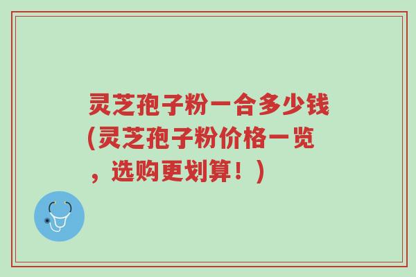 灵芝孢子粉一合多少钱(灵芝孢子粉价格一览,选购更划算!)-第1张图片-超越 灵芝孢子粉一合多少钱(灵芝孢子粉价格一览,选购更划算!)-第1张图片-超越