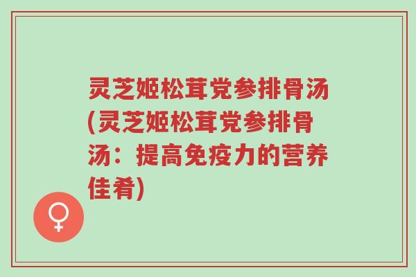 灵芝姬松茸党参排骨汤(灵芝姬松茸党参排骨汤:提高免疫力的营养佳肴)-第1张图片-超越 灵芝姬松茸党参排骨汤(灵芝姬松茸党参排骨汤:提高免疫力的营养佳肴)-第1张图片-超越