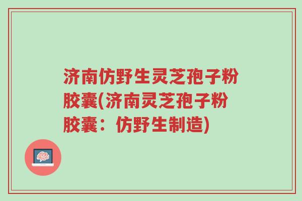 济南仿野生灵芝孢子粉胶囊(济南灵芝孢子粉胶囊:仿野生制造)-第1张图片-超越 济南仿野生灵芝孢子粉胶囊(济南灵芝孢子粉胶囊:仿野生制造)-第1张图片-超越